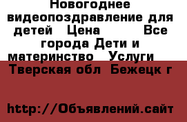 Новогоднее видеопоздравление для детей › Цена ­ 200 - Все города Дети и материнство » Услуги   . Тверская обл.,Бежецк г.